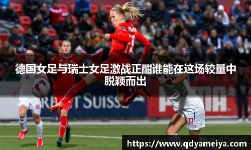 德国女足与瑞士女足激战正酣谁能在这场较量中脱颖而出