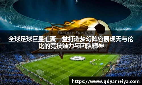全球足球巨星汇聚一堂打造梦幻阵容展现无与伦比的竞技魅力与团队精神