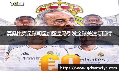 莫桑比克足球明星加盟皇马引发全球关注与期待