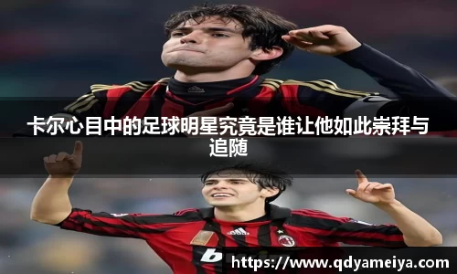 卡尔心目中的足球明星究竟是谁让他如此崇拜与追随