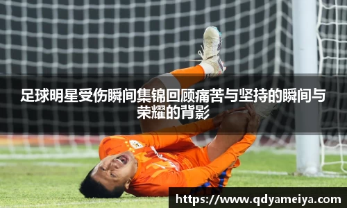 足球明星受伤瞬间集锦回顾痛苦与坚持的瞬间与荣耀的背影